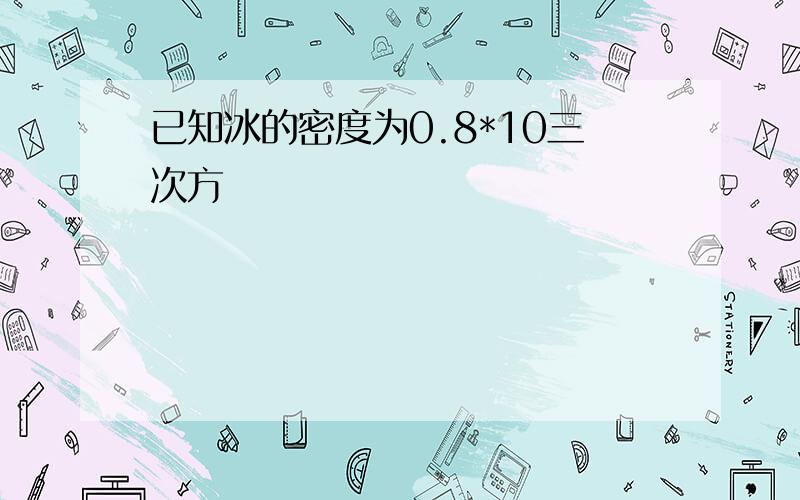 已知冰的密度为0.8*10三次方