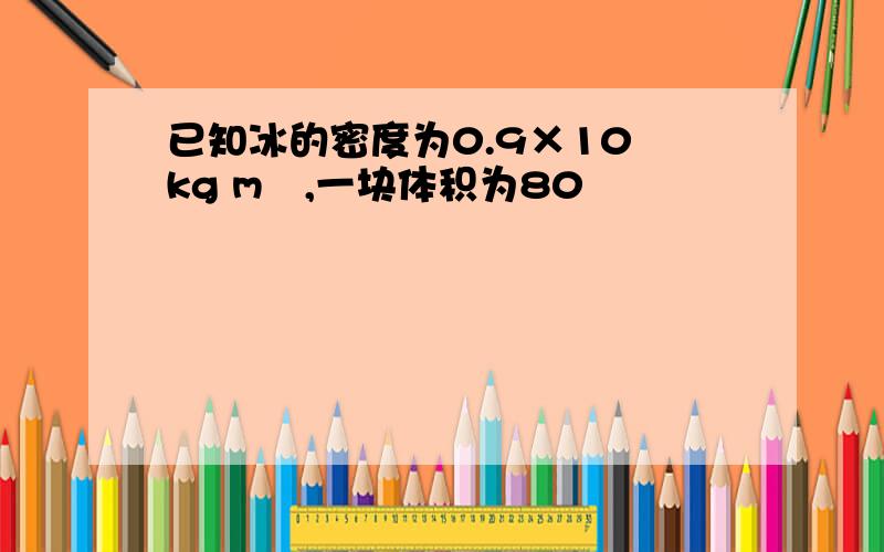 已知冰的密度为0.9×10³kg m³,一块体积为80