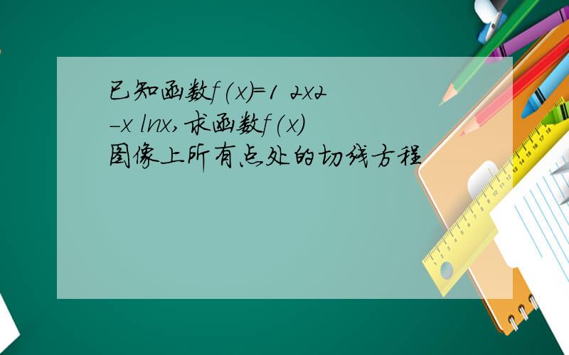 已知函数f(x)=1 2x2-x lnx,求函数f(x)图像上所有点处的切线方程