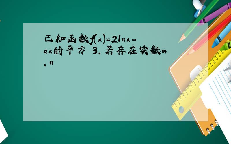 已知函数f(x)=2lnx-ax的平方 3,若存在实数m,n