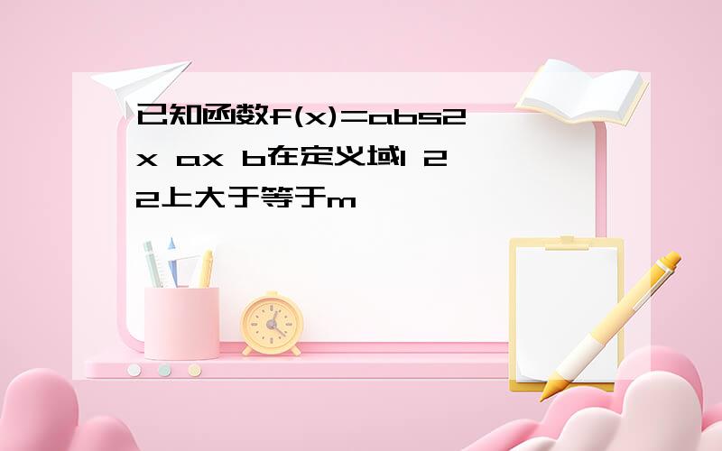 已知函数f(x)=abs2 x ax b在定义域1 2,2上大于等于m