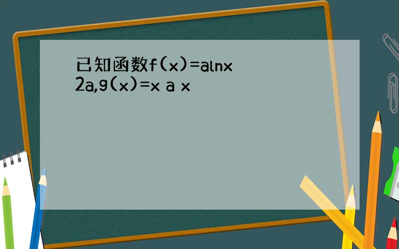 已知函数f(x)=alnx 2a,g(x)=x a x