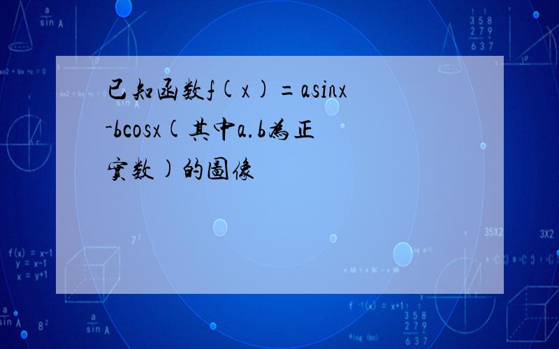 已知函数f(x)=asinx-bcosx(其中a.b为正实数)的图像