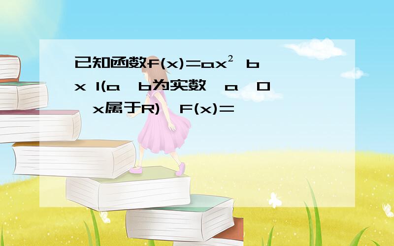 已知函数f(x)=ax² bx 1(a,b为实数,a≠0,x属于R),F(x)=