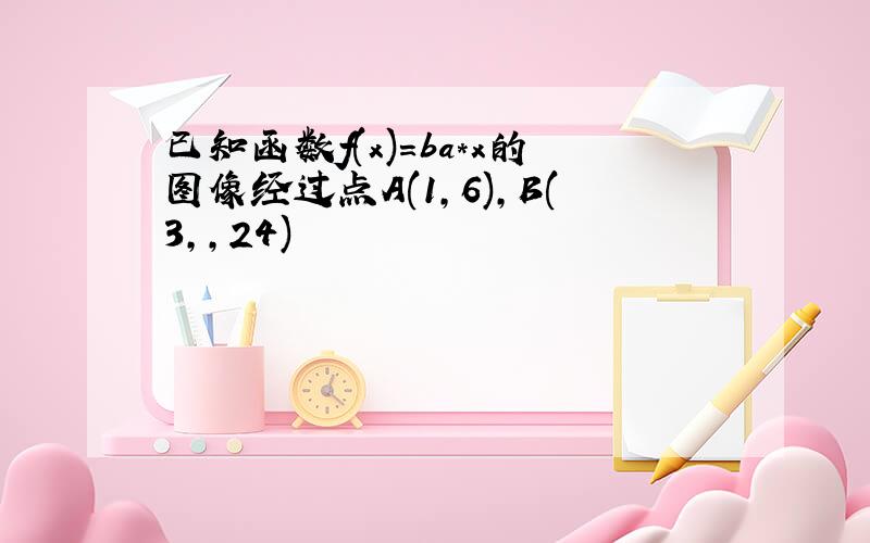 已知函数f(x)=ba*x的图像经过点A(1,6),B(3,,24)