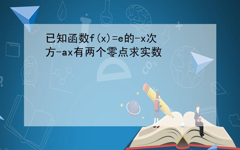 已知函数f(x)=e的-x次方-ax有两个零点求实数