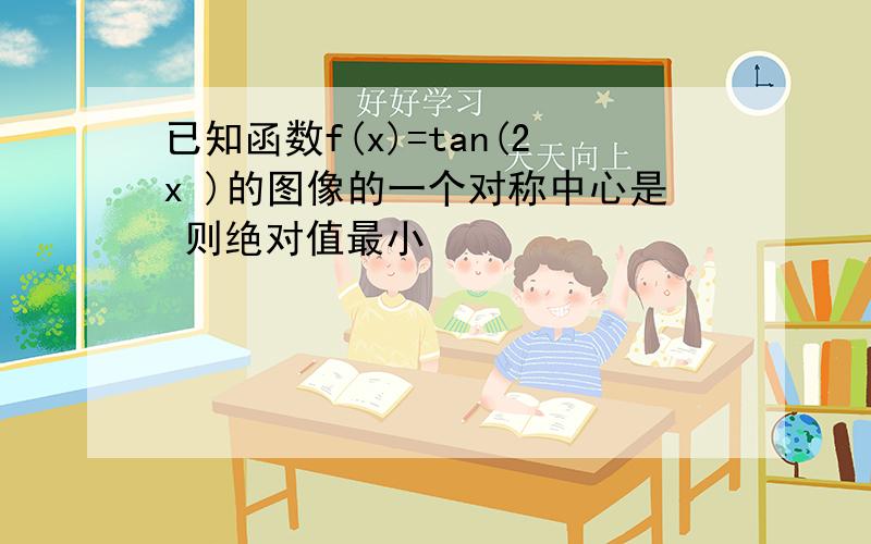 已知函数f(x)=tan(2x )的图像的一个对称中心是 则绝对值最小