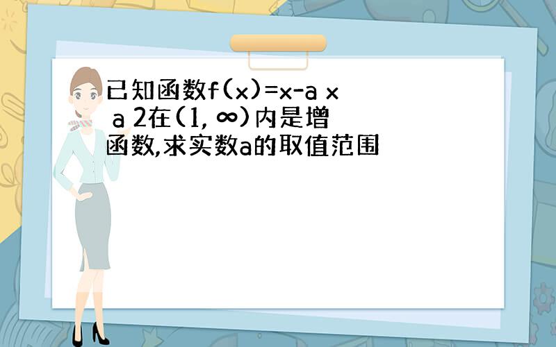 已知函数f(x)=x-a x a 2在(1, ∞)内是增函数,求实数a的取值范围