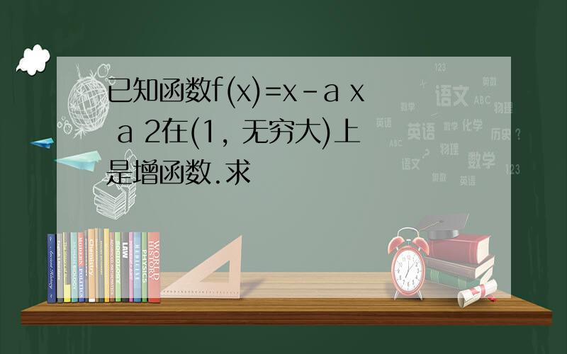 已知函数f(x)=x-a x a 2在(1, 无穷大)上是增函数.求