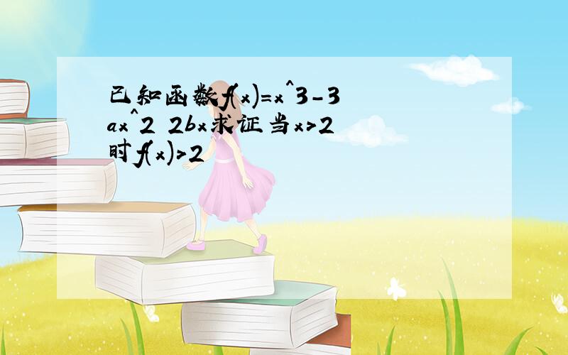 已知函数f(x)=x^3-3ax^2 2bx求证当x>2时f(x)>2