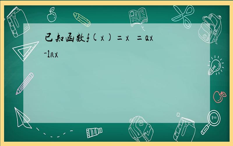 已知函数f(x)=x²=ax-lnx