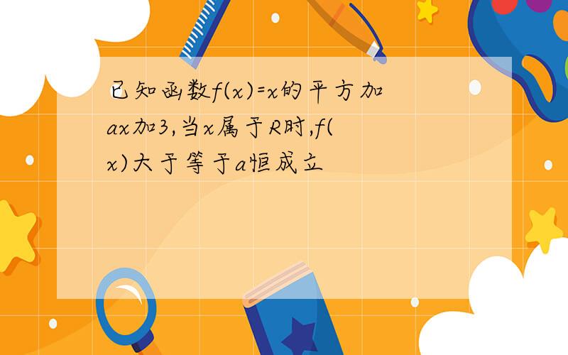 已知函数f(x)=x的平方加ax加3,当x属于R时,f(x)大于等于a恒成立