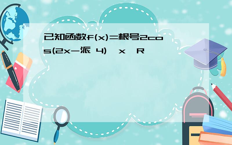 已知函数f(x)=根号2cos(2x-派 4),x∈R