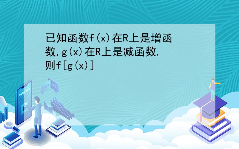 已知函数f(x)在R上是增函数,g(x)在R上是减函数,则f[g(x)]