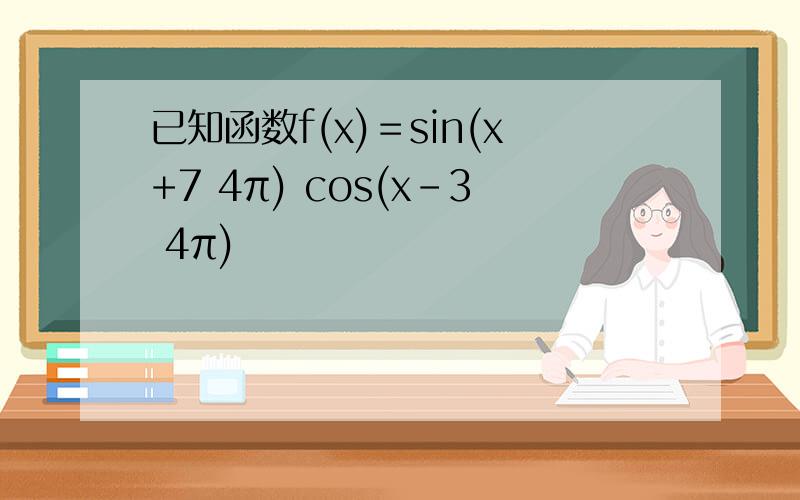 已知函数f(x)＝sin(x+7 4π) cos(x-3 4π)