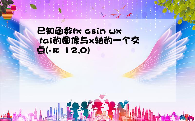 已知函数fx asin wx fai的图像与x轴的一个交点(-π 12,0)