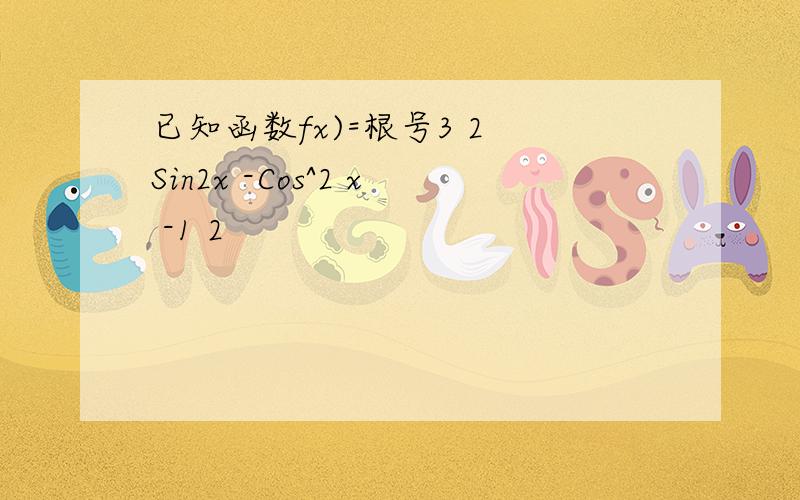 已知函数fx)=根号3 2 Sin2x -Cos^2 x -1 2