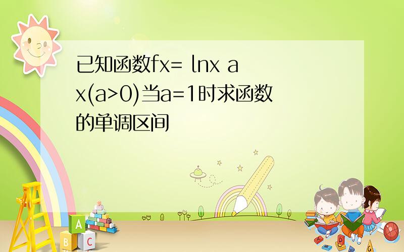 已知函数fx= lnx a x(a>0)当a=1时求函数的单调区间