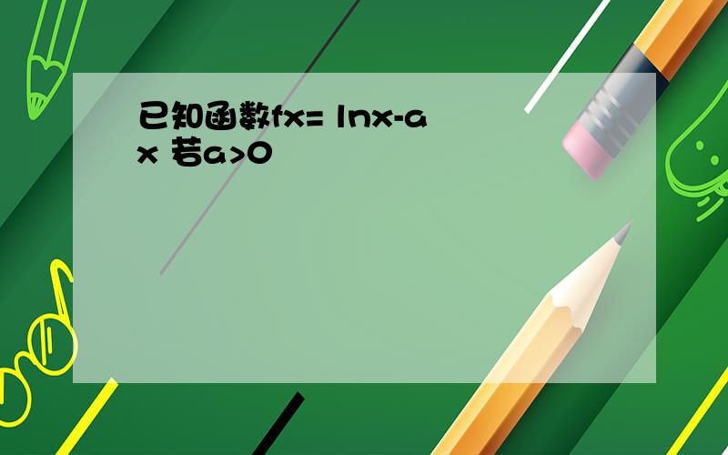 已知函数fx= lnx-a x 若a>0