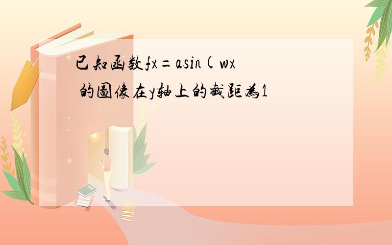 已知函数fx=asin(wx 的图像在y轴上的截距为1