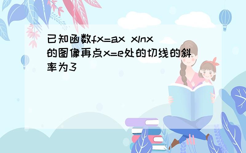 已知函数fx=ax xlnx的图像再点x=e处的切线的斜率为3