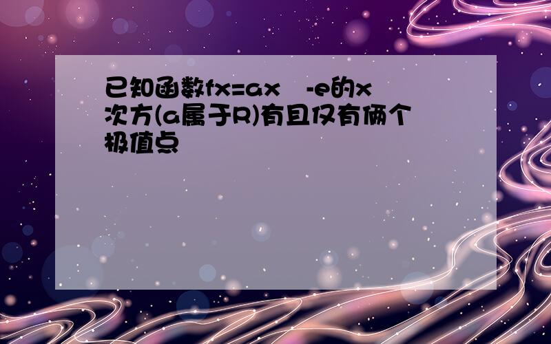 已知函数fx=ax²-e的x次方(a属于R)有且仅有俩个极值点