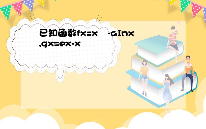 已知函数fx=x²-aInx,gx=ex-x