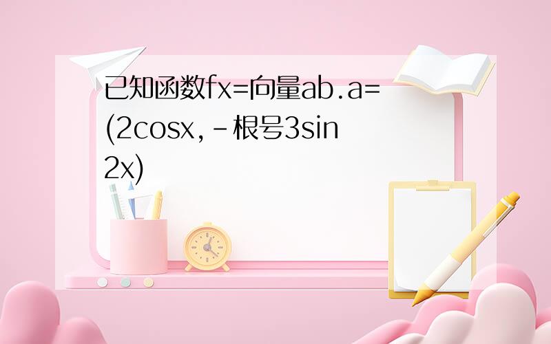 已知函数fx=向量ab.a=(2cosx,-根号3sin2x)