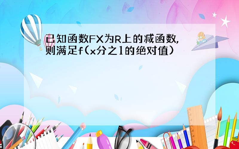 已知函数FX为R上的减函数,则满足f(x分之1的绝对值)