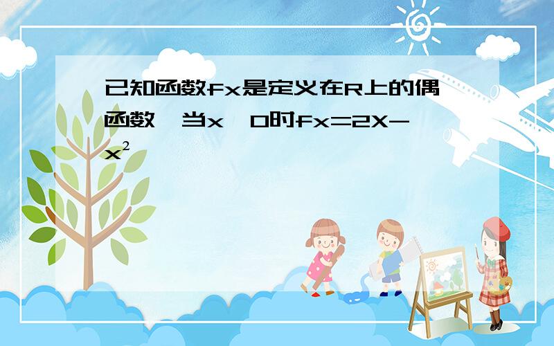 已知函数fx是定义在R上的偶函数,当x≥0时fx=2X-x²