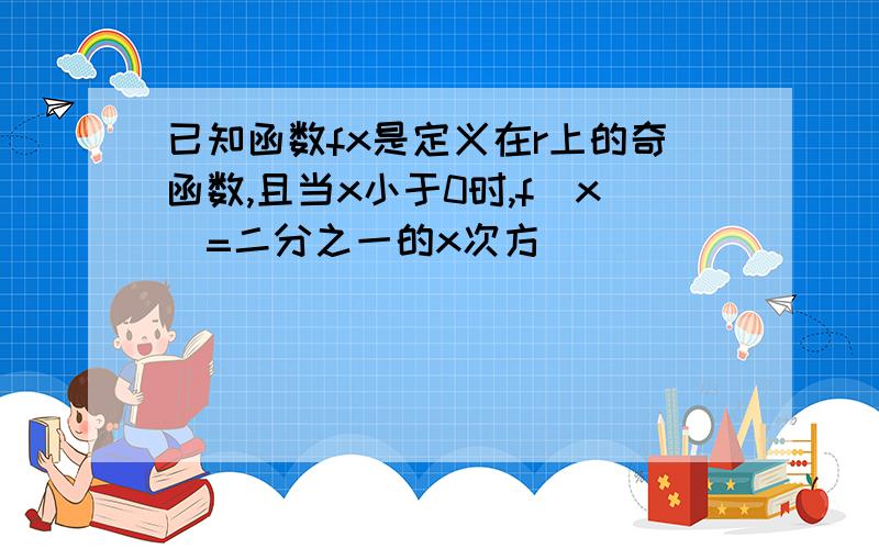 已知函数fx是定义在r上的奇函数,且当x小于0时,f(x)=二分之一的x次方