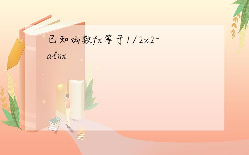 已知函数fx等于1/2x2-alnx