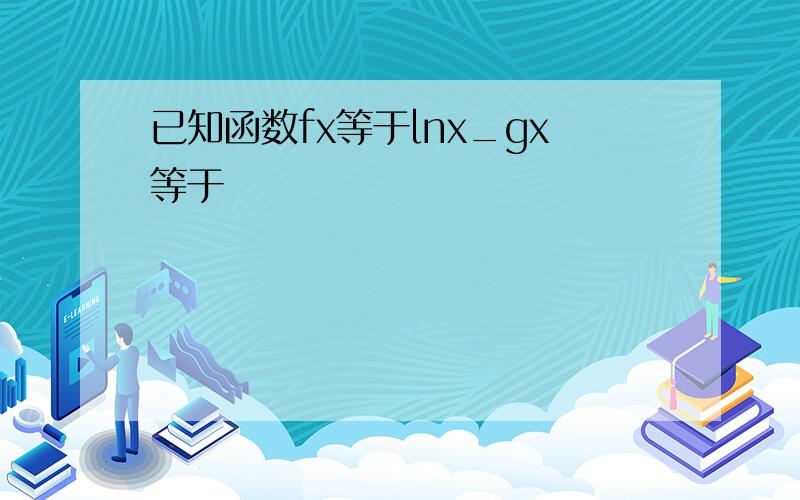 已知函数fx等于lnx_gx等于