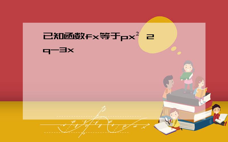 已知函数fx等于px² 2 q-3x