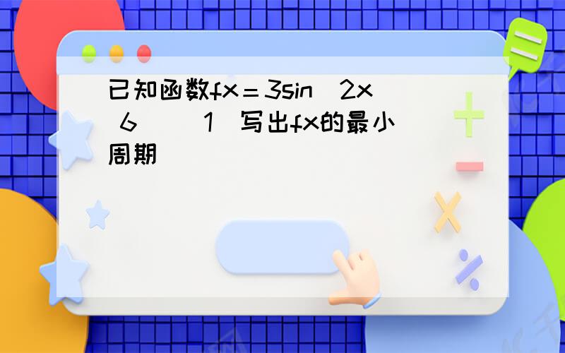 已知函数fx＝3sin(2x 6) (1)写出fx的最小周期