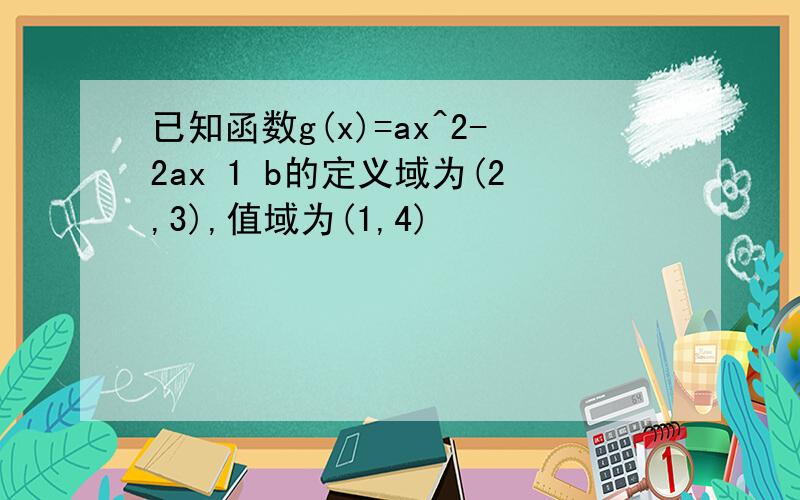 已知函数g(x)=ax^2-2ax 1 b的定义域为(2,3),值域为(1,4)