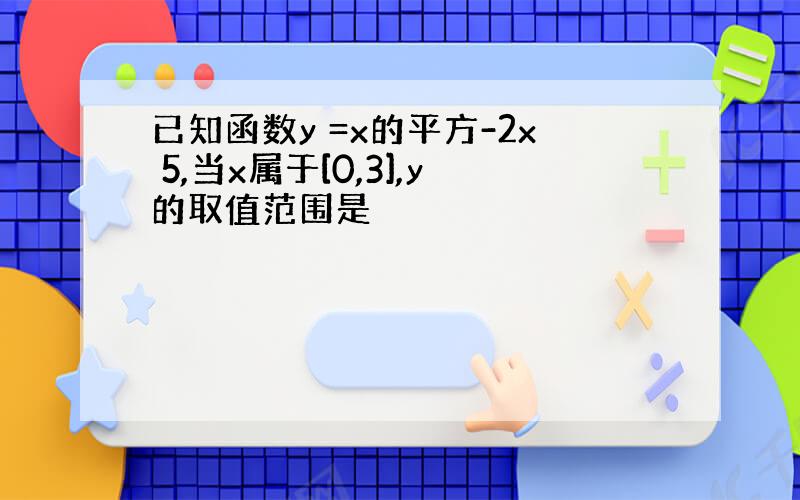 已知函数y =x的平方-2x 5,当x属于[0,3],y的取值范围是