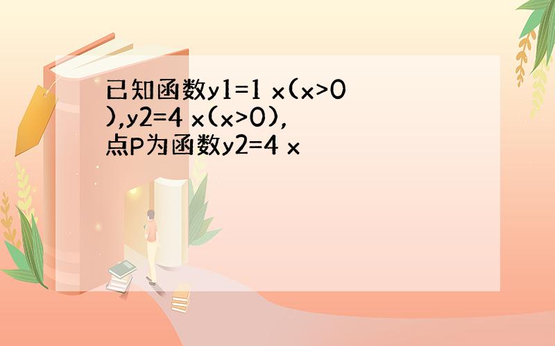 已知函数y1=1 x(x>0),y2=4 x(x>0),点P为函数y2=4 x