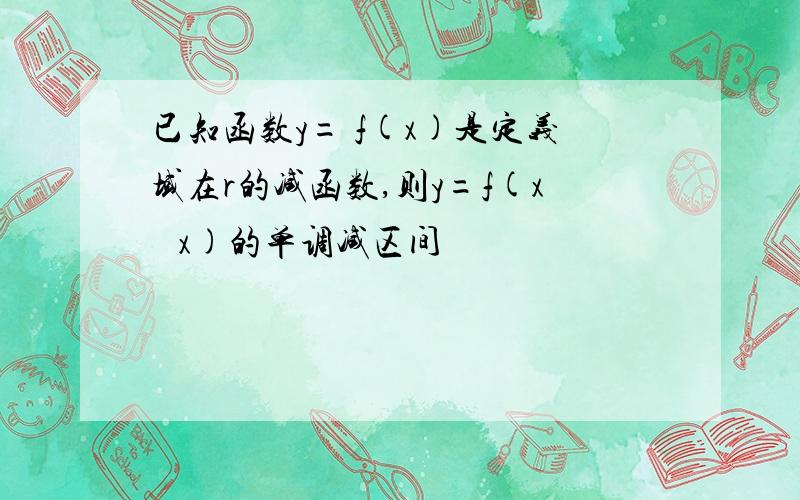 已知函数y= f(x)是定义域在r的减函数,则y=f(x² x)的单调减区间