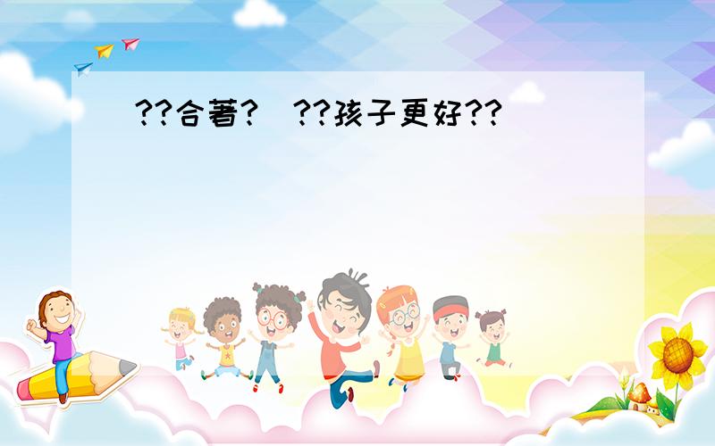 ??合著?^??孩子更好??