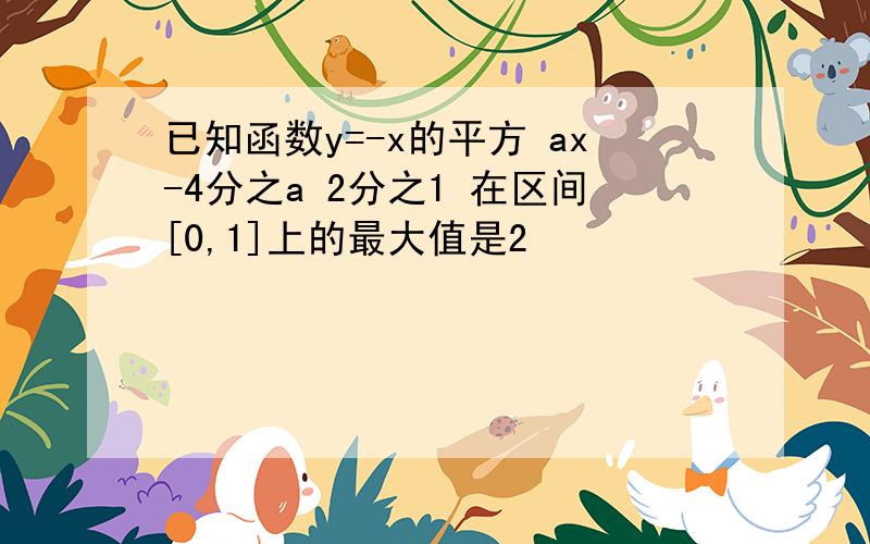 已知函数y=-x的平方 ax-4分之a 2分之1 在区间[0,1]上的最大值是2