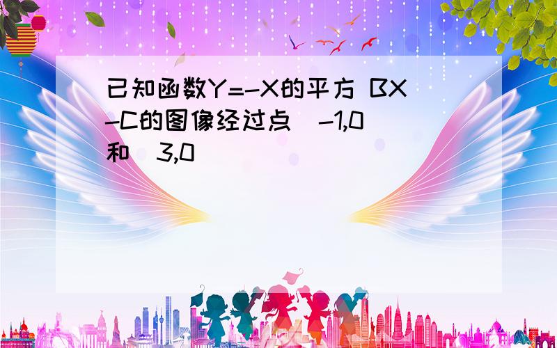 已知函数Y=-X的平方 BX-C的图像经过点(-1,0)和(3,0)