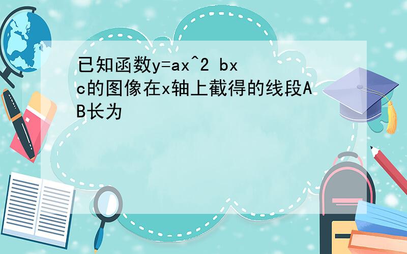 已知函数y=ax^2 bx c的图像在x轴上截得的线段AB长为