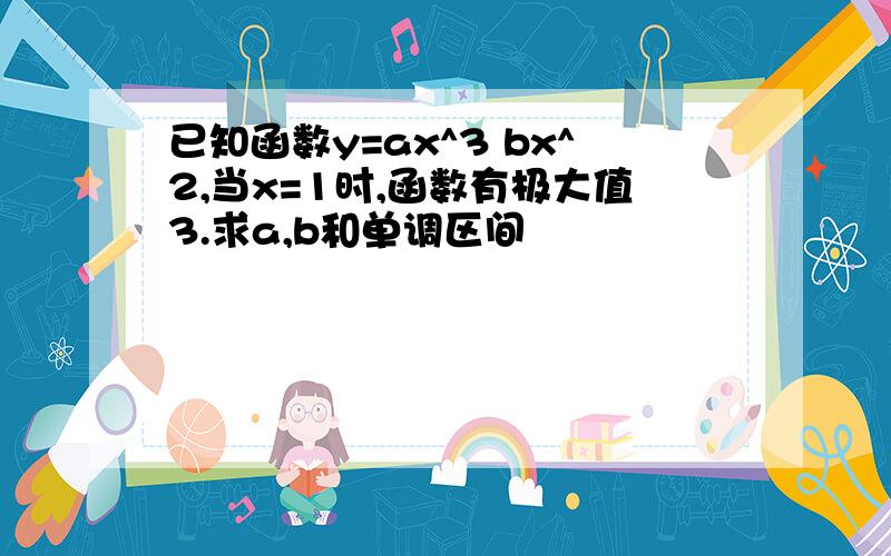 已知函数y=ax^3 bx^2,当x=1时,函数有极大值3.求a,b和单调区间