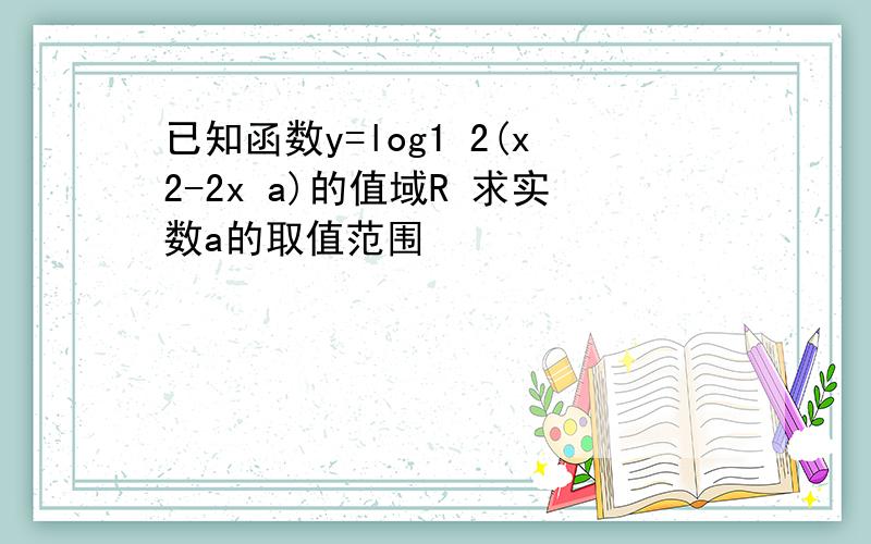 已知函数y=log1 2(x2-2x a)的值域R 求实数a的取值范围