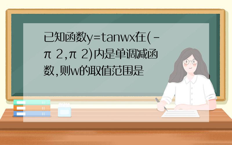 已知函数y=tanwx在(-π 2,π 2)内是单调减函数,则w的取值范围是