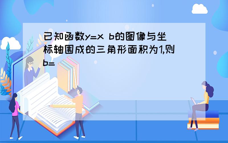 已知函数y=x b的图像与坐标轴围成的三角形面积为1,则b=