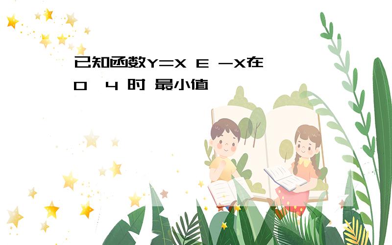 已知函数Y=X E -X在 0,4 时 最小值