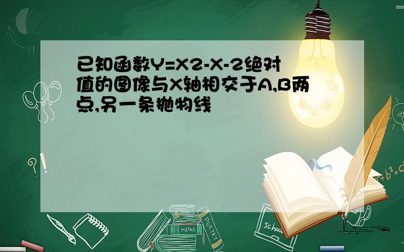 已知函数Y=X2-X-2绝对值的图像与X轴相交于A,B两点,另一条抛物线