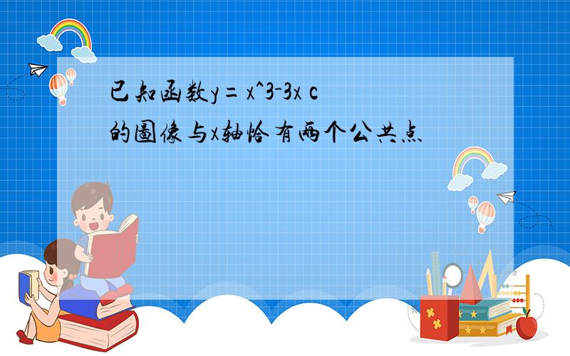 已知函数y=x^3-3x c的图像与x轴恰有两个公共点